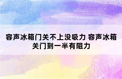 容声冰箱门关不上没吸力 容声冰箱关门到一半有阻力